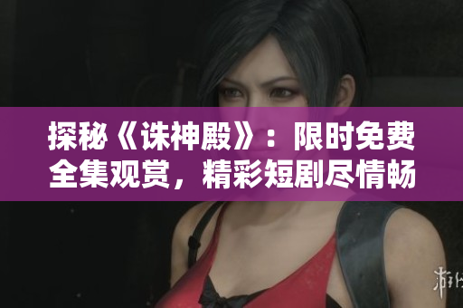 探秘《誅神殿》：限時(shí)免費(fèi)全集觀賞，精彩短劇盡情暢享