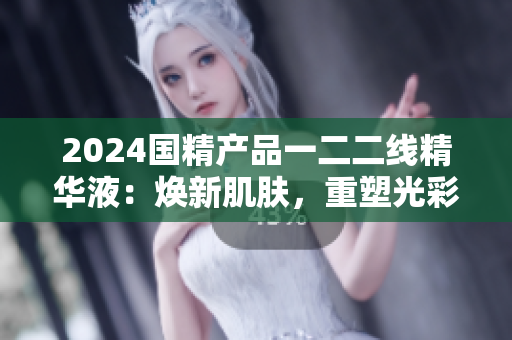 2024國精產(chǎn)品一二二線精華液：煥新肌膚，重塑光彩
