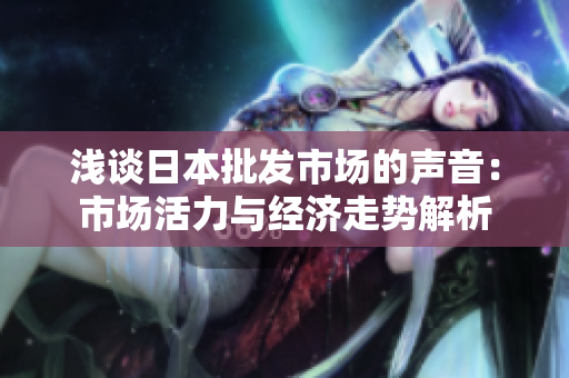 淺談日本批發(fā)市場的聲音：市場活力與經(jīng)濟(jì)走勢解析