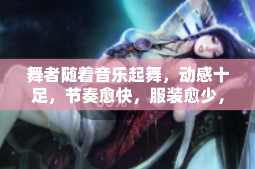 舞者隨著音樂起舞，動(dòng)感十足，節(jié)奏愈快，服裝愈少，燃燒舞臺(tái)！