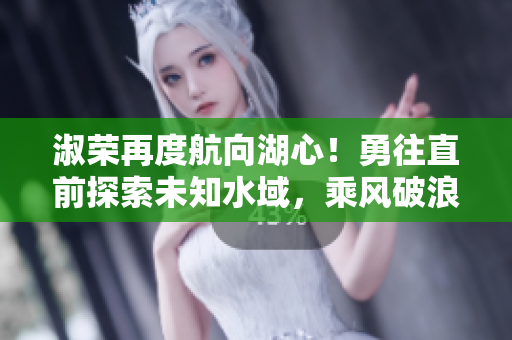 淑榮再度航向湖心！勇往直前探索未知水域，乘風(fēng)破浪再展華章