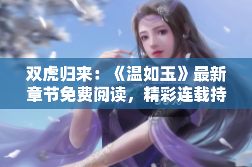 雙虎歸來：《溫如玉》最新章節(jié)免費(fèi)閱讀，精彩連載持續(xù)更新