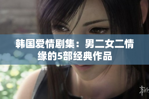 韓國愛情劇集：男二女二情緣的5部經(jīng)典作品