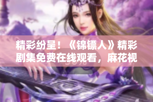精彩紛呈！《錦鏢人》精彩劇集免費(fèi)在線觀看，麻花視頻帶你暢游古裝江湖