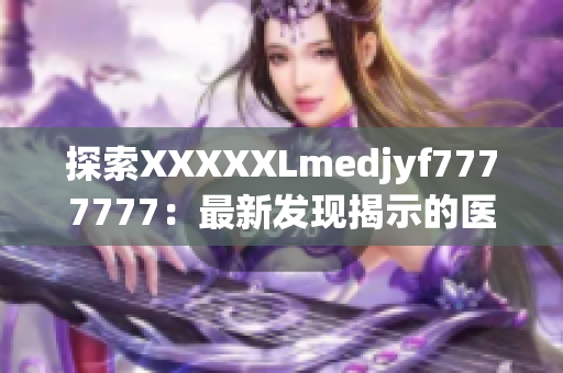 探索XXXXXLmedjyf7777777：最新發(fā)現(xiàn)揭示的醫(yī)學(xué)奇跡