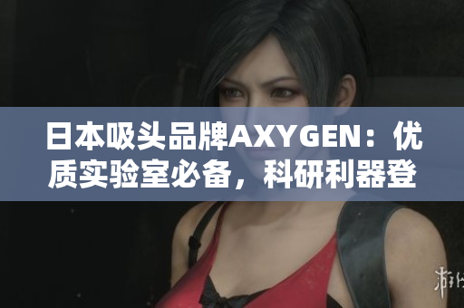 日本吸頭品牌AXYGEN：優(yōu)質(zhì)實(shí)驗(yàn)室必備，科研利器登場