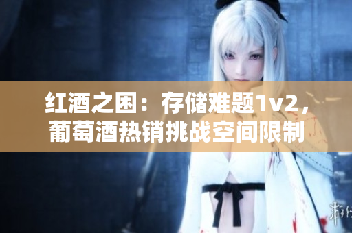 紅酒之困：存儲(chǔ)難題1v2，葡萄酒熱銷挑戰(zhàn)空間限制
