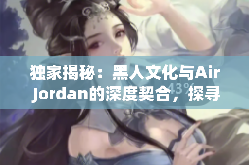 獨(dú)家揭秘：黑人文化與Air Jordan的深度契合，探尋背后的文化淵源
