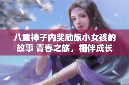八重神子內(nèi)獎勵旅小女孩的故事 青春之旅，相伴成長