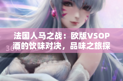 法國人馬之戰(zhàn)：歐版VSOP酒的飲味對決，品味之旅探尋高雅之美