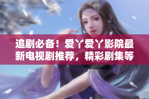 追劇必備！愛(ài)丫愛(ài)丫影院最新電視劇推薦，精彩劇集等你來(lái)觀賞！