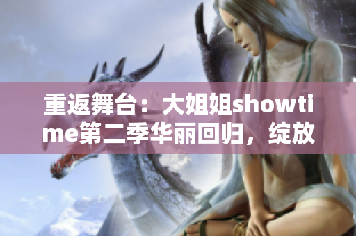 重返舞臺(tái)：大姐姐showtime第二季華麗回歸，綻放新光芒！
