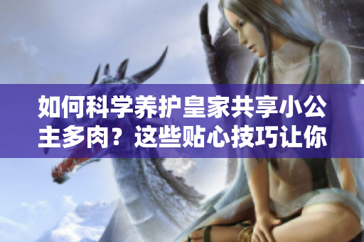如何科學(xué)養(yǎng)護(hù)皇家共享小公主多肉？這些貼心技巧讓你的多肉更加茁壯！