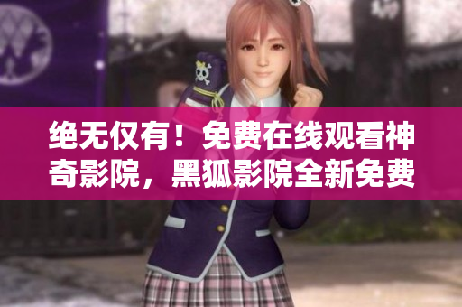 絕無(wú)僅有！免費(fèi)在線觀看神奇影院，黑狐影院全新免費(fèi)版震撼登場(chǎng)！