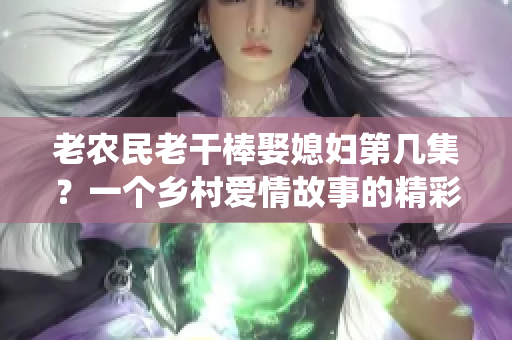老農(nóng)民老干棒娶媳婦第幾集？一個(gè)鄉(xiāng)村愛(ài)情故事的精彩演繹