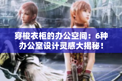 穿梭衣柜的辦公空間：6種辦公室設(shè)計(jì)靈感大揭秘！