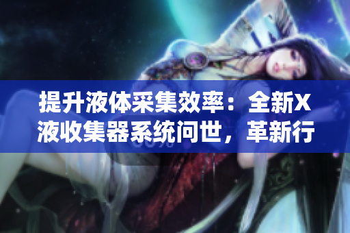 提升液體采集效率：全新X液收集器系統(tǒng)問世，革新行業(yè)標(biāo)準(zhǔn)！