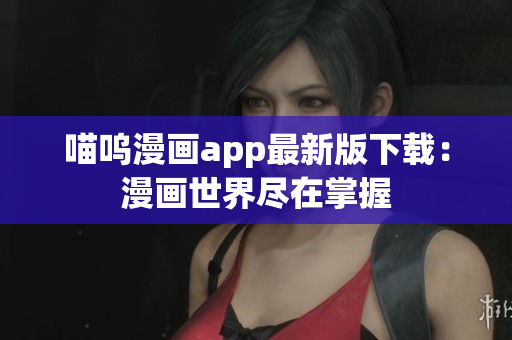 喵嗚漫畫app最新版下載：漫畫世界盡在掌握