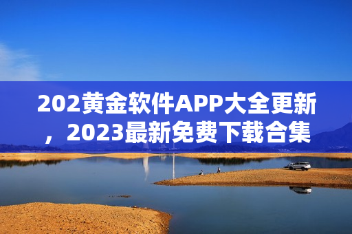 202黃金軟件APP大全更新，2023最新免費(fèi)下載合集分享