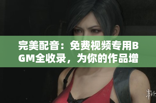 完美配音：免費視頻專用BGM全收錄，為你的作品增添無限魅力