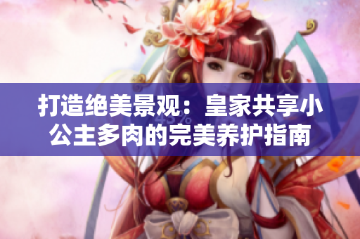打造絕美景觀：皇家共享小公主多肉的完美養(yǎng)護(hù)指南
