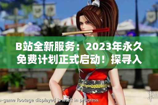 B站全新服務(wù)：2023年永久免費計劃正式啟動！探尋入口在何處？