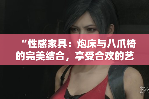 “性感家具：炮床與八爪椅的完美結(jié)合，享受合歡的藝術(shù)之美”