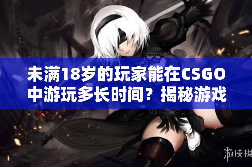 未滿18歲的玩家能在CSGO中游玩多長(zhǎng)時(shí)間？揭秘游戲時(shí)長(zhǎng)的規(guī)定