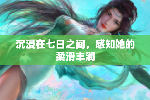 沉浸在七日之間，感知她的柔滑豐潤(rùn)