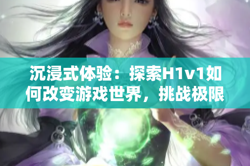 沉浸式體驗：探索H1v1如何改變游戲世界，挑戰(zhàn)極限，引領未來