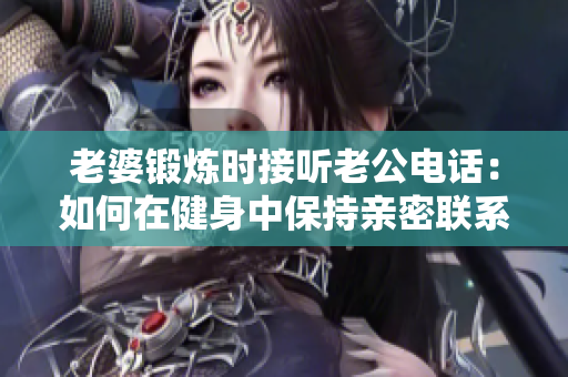 老婆鍛煉時接聽老公電話：如何在健身中保持親密聯(lián)系