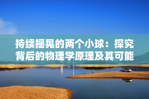 持續(xù)搖晃的兩個小球：探究背后的物理學原理及其可能的應用