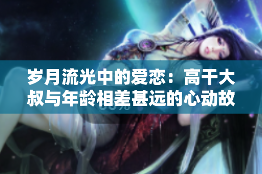 歲月流光中的愛戀：高干大叔與年齡相差甚遠的心動故事