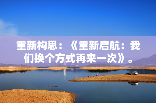 重新構(gòu)思：《重新啟航：我們換個(gè)方式再來一次》。