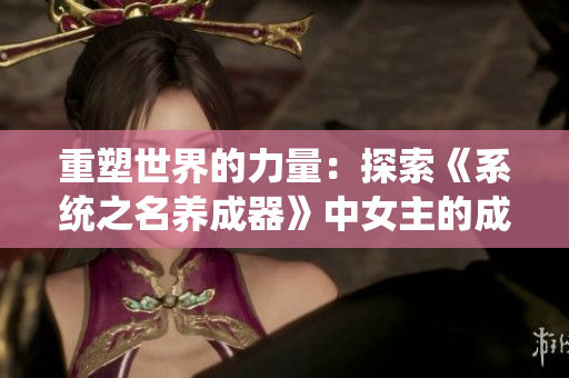 重塑世界的力量：探索《系統(tǒng)之名養(yǎng)成器》中女主的成長之路