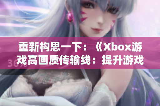 重新構(gòu)思一下：《Xbox游戲高畫質(zhì)傳輸線：提升游戲視覺體驗(yàn)》