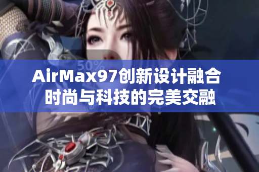 AirMax97創(chuàng)新設(shè)計(jì)融合 時(shí)尚與科技的完美交融