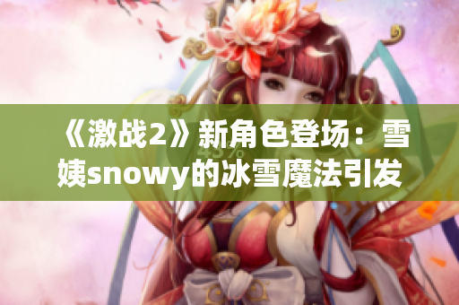 《激戰(zhàn)2》新角色登場：雪姨snowy的冰雪魔法引發(fā)玩家熱議