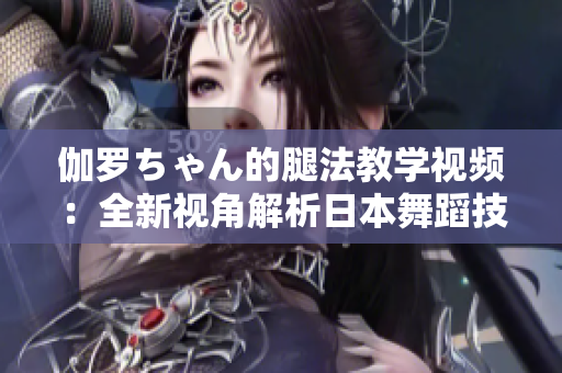 伽羅ちゃん的腿法教學(xué)視頻：全新視角解析日本舞蹈技巧