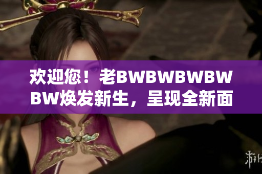 歡迎您！老BWBWBWBWBW煥發(fā)新生，呈現(xiàn)全新面貌