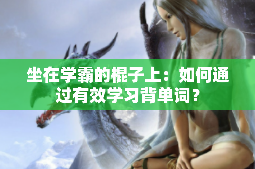 坐在學(xué)霸的棍子上：如何通過有效學(xué)習(xí)背單詞？