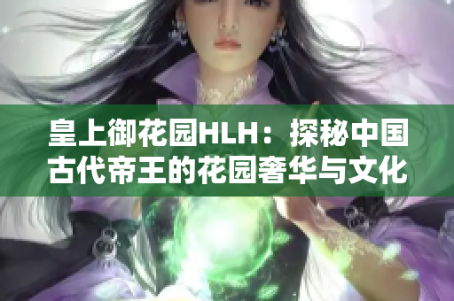 皇上御花園HLH：探秘中國古代帝王的花園奢華與文化底蘊