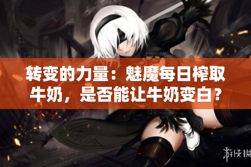 轉(zhuǎn)變的力量：魅魔每日榨取牛奶，是否能讓牛奶變白？