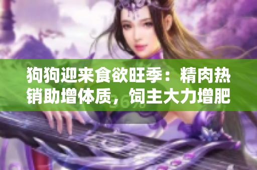 狗狗迎來食欲旺季：精肉熱銷助增體質(zhì)，飼主大力增肥增食欲！