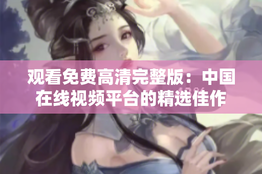 觀看免費高清完整版：中國在線視頻平臺的精選佳作
