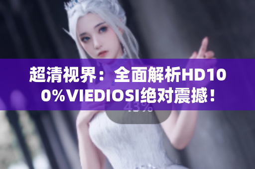 超清視界：全面解析HD100%VIEDIOSI絕對震撼！