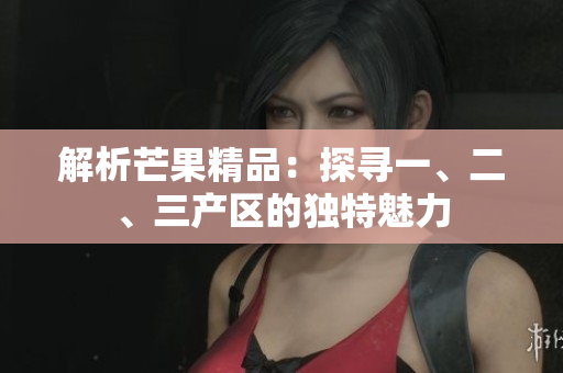 解析芒果精品：探尋一、二、三產(chǎn)區(qū)的獨特魅力