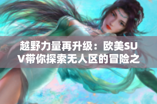 越野力量再升級：歐美SUV帶你探索無人區(qū)的冒險之旅