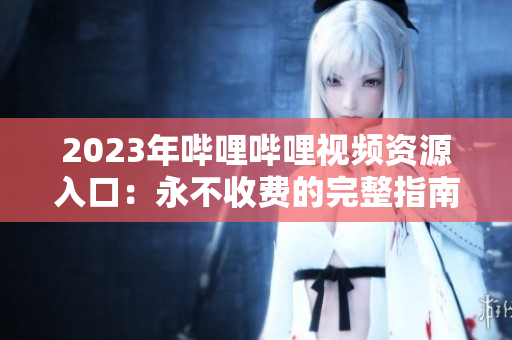 2023年嗶哩嗶哩視頻資源入口：永不收費的完整指南及平臺使用策略