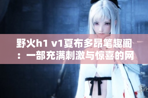 野火h1 v1夏布多昂筆趣閣：一部充滿刺激與驚喜的網(wǎng)絡(luò)小說(shuō)